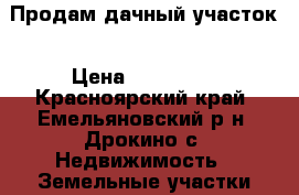 Продам дачный участок › Цена ­ 250 000 - Красноярский край, Емельяновский р-н, Дрокино с. Недвижимость » Земельные участки продажа   . Красноярский край